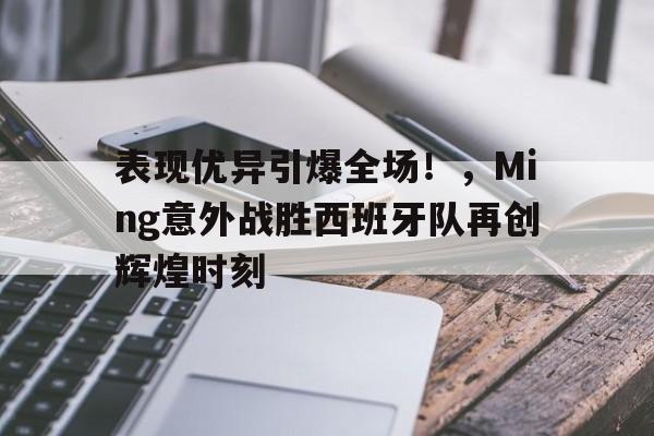爱游戏体育-表现优异引爆全场！，Ming意外战胜西班牙队再创辉煌时刻的简单介绍