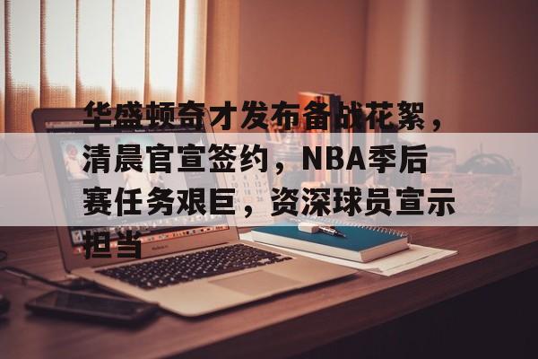爱游戏体育-华盛顿奇才发布备战花絮，清晨官宣签约，NBA季后赛任务艰巨，资深球员宣示担当的简单介绍