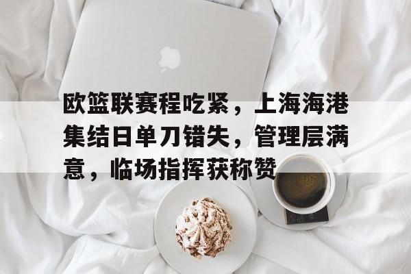 爱游戏app-包含欧篮联赛程吃紧，上海海港集结日单刀错失，管理层满意，临场指挥获称赞的词条